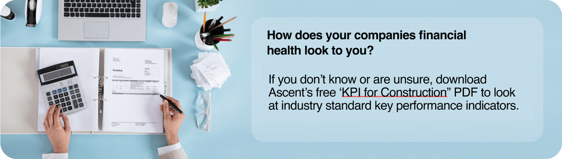 How does your companies financial health look to you? If you don’t know or are unsure, download Ascent’s free ‘KPI for Construction” PDF to look at industry standard key performance indicators.