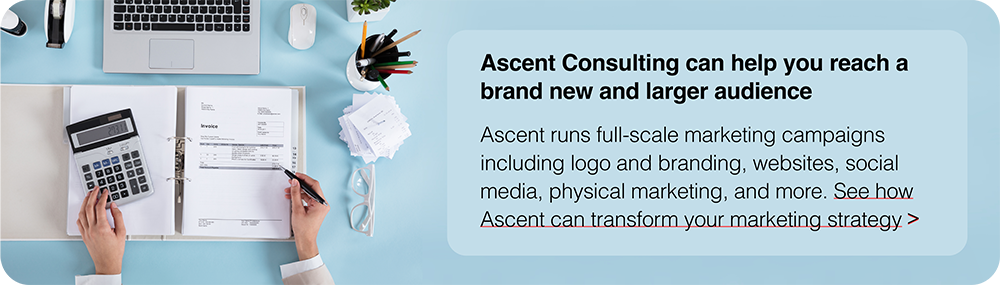 Ascent Consulting can help you reach a brand new and larger audience. Ascent runs full-scale marketing campaigns including logo and branding, websites, social media, physical marketing, and more. See how Ascent can transform your marketing strategy