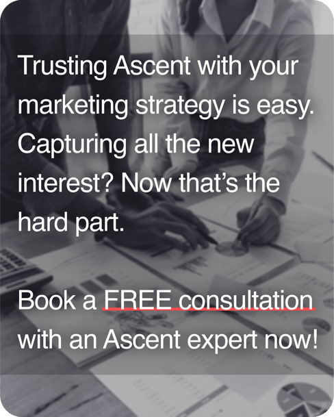 Trusting Ascent with your marketing is easy. Capturing all the new interest? Now that's the hard part. Book a FREE consultation with an Ascent expert now!
